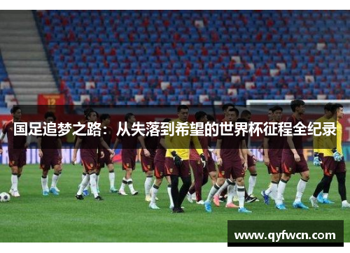 国足追梦之路：从失落到希望的世界杯征程全纪录