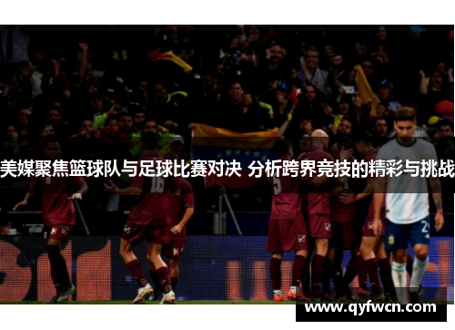 美媒聚焦篮球队与足球比赛对决 分析跨界竞技的精彩与挑战