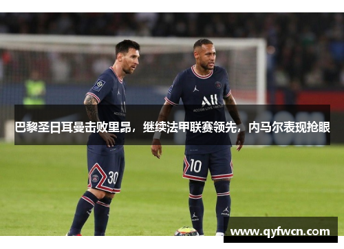 巴黎圣日耳曼击败里昂，继续法甲联赛领先，内马尔表现抢眼