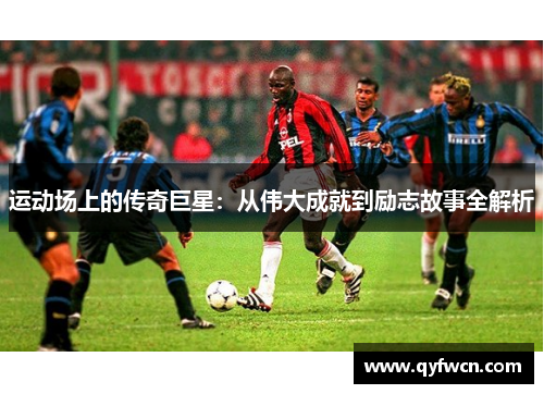 运动场上的传奇巨星：从伟大成就到励志故事全解析