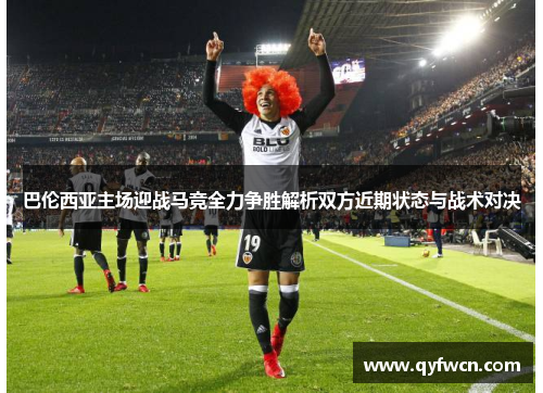 巴伦西亚主场迎战马竞全力争胜解析双方近期状态与战术对决