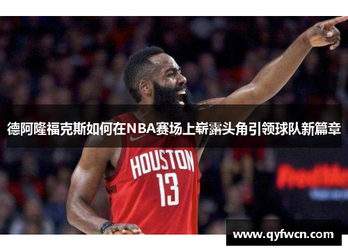 德阿隆福克斯如何在NBA赛场上崭露头角引领球队新篇章