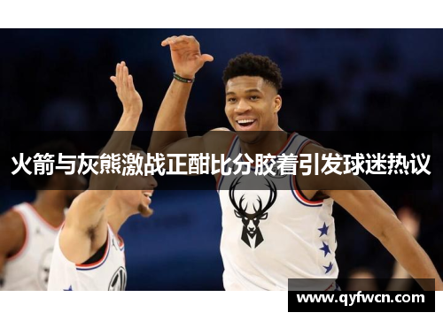 火箭与灰熊激战正酣比分胶着引发球迷热议