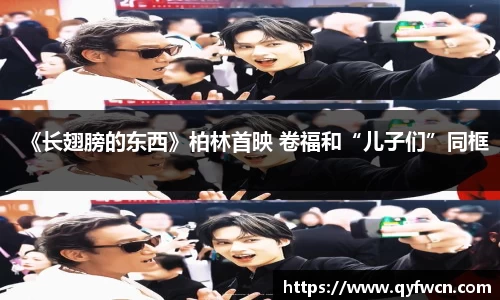 壹号大舞台《长翅膀的东西》柏林首映 卷福和“儿子们”同框